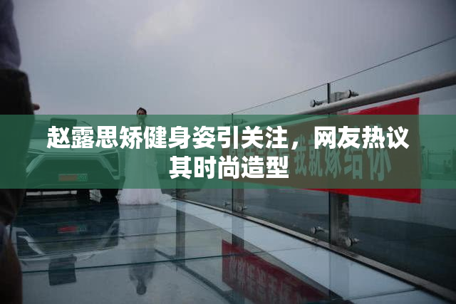 赵露思矫健身姿引关注，网友热议其时尚造型