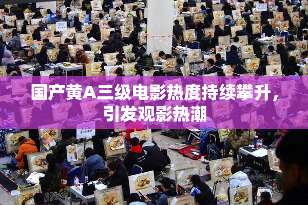 国产黄A三级电影热度持续攀升，引发观影热潮