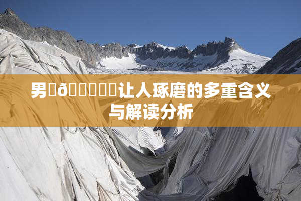 男‌🍌❌‌让人琢磨的多重含义与解读分析