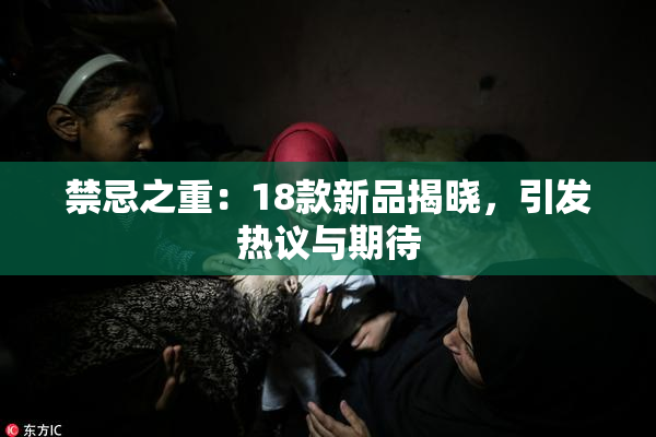 禁忌之重：18款新品揭晓，引发热议与期待