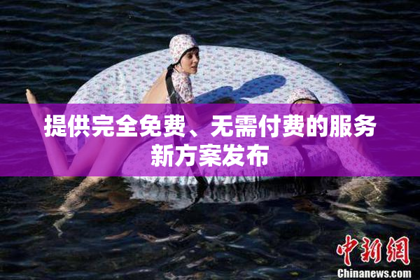 提供完全免费、无需付费的服务新方案发布