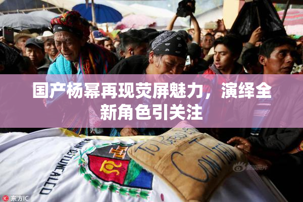 国产杨幂再现荧屏魅力，演绎全新角色引关注