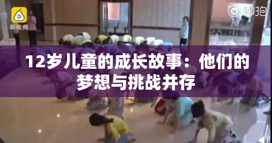 12岁儿童的成长故事：他们的梦想与挑战并存