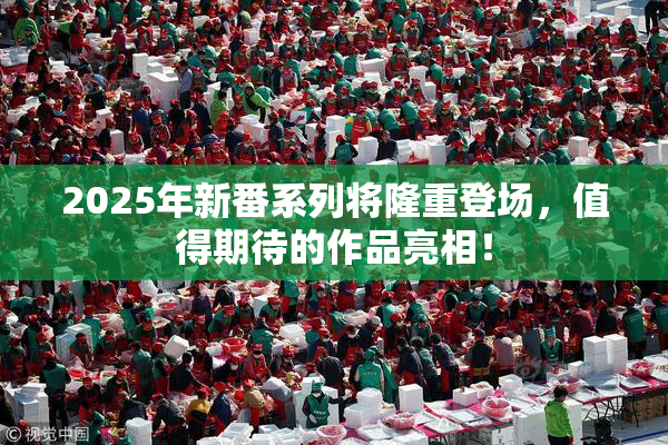2025年新番系列将隆重登场，值得期待的作品亮相！