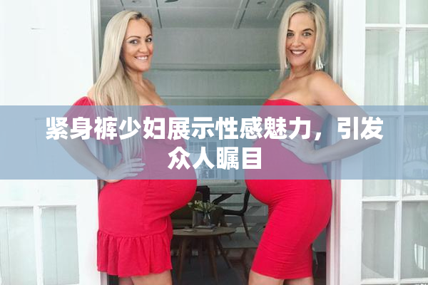 紧身裤少妇展示性感魅力，引发众人瞩目
