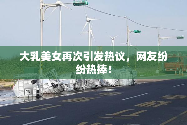 大乳美女再次引发热议，网友纷纷热捧！