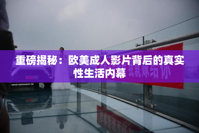 重磅揭秘：欧美成人影片背后的真实性生活内幕