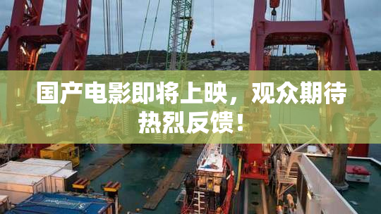 国产电影即将上映，观众期待热烈反馈！