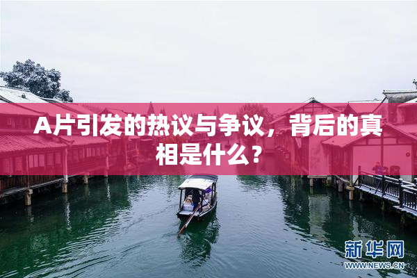 A片引发的热议与争议，背后的真相是什么？