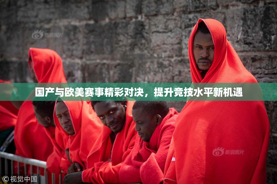 国产与欧美赛事精彩对决，提升竞技水平新机遇