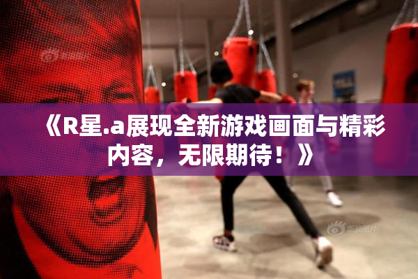 《R星.a展现全新游戏画面与精彩内容，无限期待！》