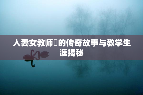人妻女教师姫的传奇故事与教学生涯揭秘