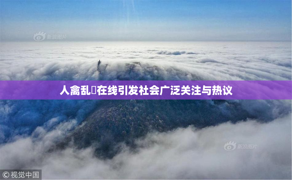 人禽乱婬在线引发社会广泛关注与热议