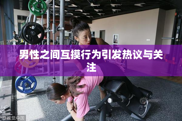男性之间互摸行为引发热议与关注