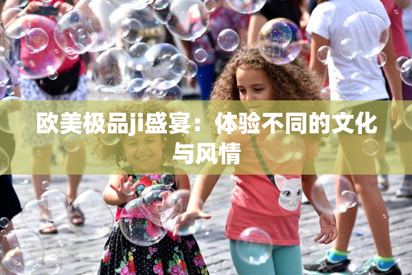 欧美极品ji盛宴：体验不同的文化与风情
