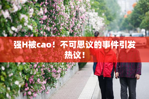 强H被cao！不可思议的事件引发热议！