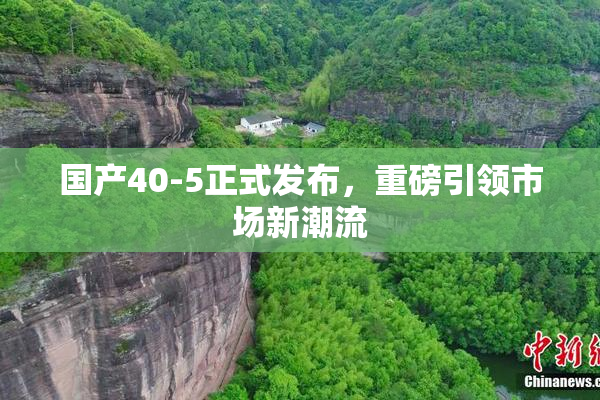 国产40-5正式发布，重磅引领市场新潮流