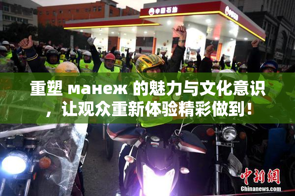 重塑 манеж 的魅力与文化意识，让观众重新体验精彩做到！