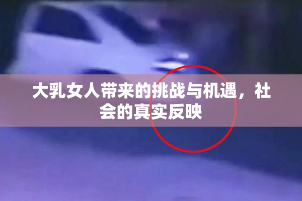 大乳女人带来的挑战与机遇，社会的真实反映