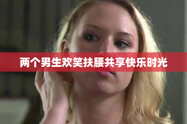 两个男生欢笑扶腰共享快乐时光