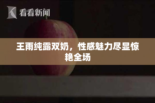 王雨纯露双奶，性感魅力尽显惊艳全场