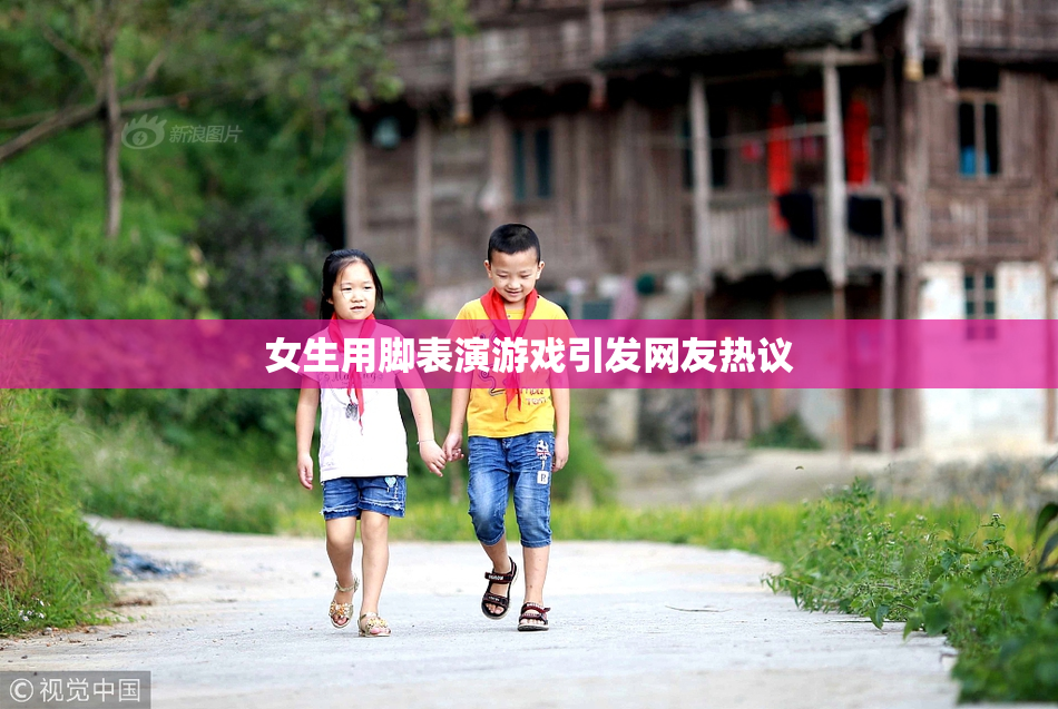 女生用脚表演游戏引发网友热议