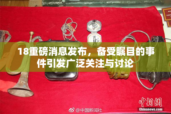 18重磅消息发布，备受瞩目的事件引发广泛关注与讨论