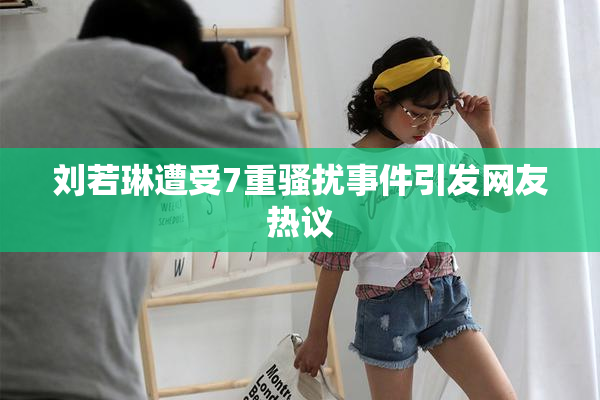 刘若琳遭受7重骚扰事件引发网友热议