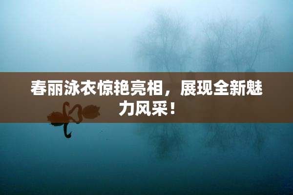 春丽泳衣惊艳亮相，展现全新魅力风采！