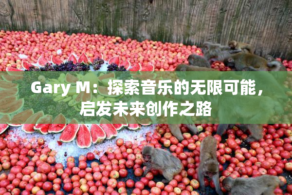 Gary M：探索音乐的无限可能，启发未来创作之路