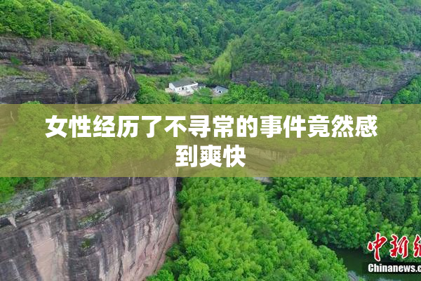 女性经历了不寻常的事件竟然感到爽快