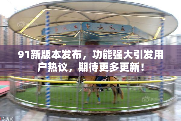 91新版本发布，功能强大引发用户热议，期待更多更新！