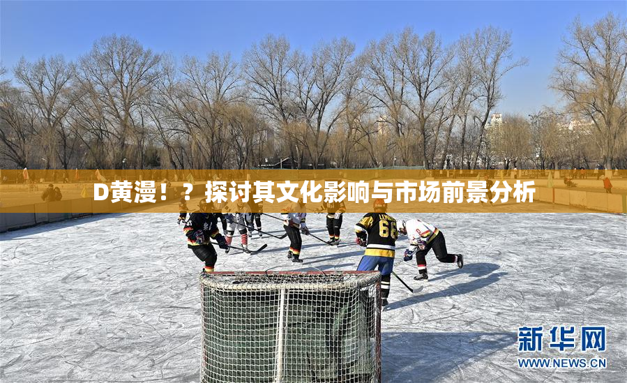D黄漫！？探讨其文化影响与市场前景分析