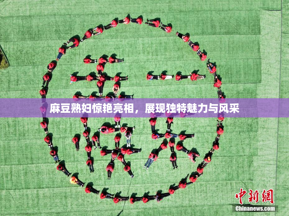 麻豆熟妇惊艳亮相，展现独特魅力与风采