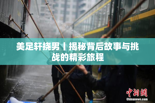 美足轩挠男丨揭秘背后故事与挑战的精彩旅程