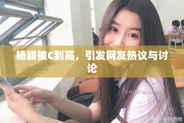 杨颖被C到高，引发网友热议与讨论