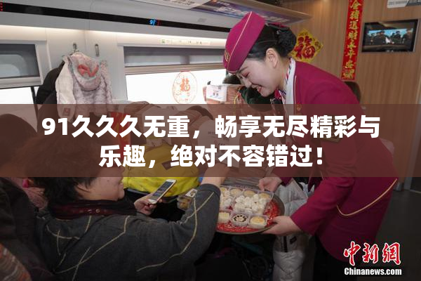 91久久久无重，畅享无尽精彩与乐趣，绝对不容错过！