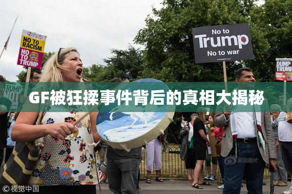 GF被狂揉事件背后的真相大揭秘