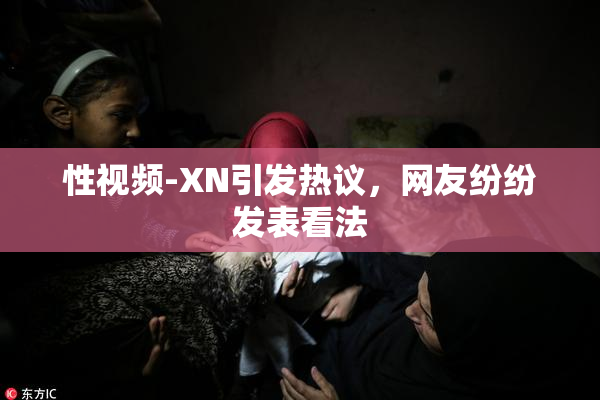 性视频-XN引发热议，网友纷纷发表看法