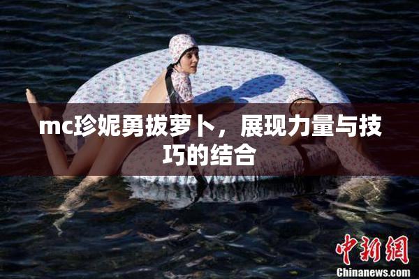 mc珍妮勇拔萝卜，展现力量与技巧的结合