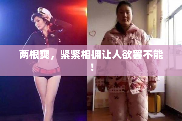 两根爽，紧紧相拥让人欲罢不能！
