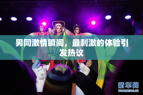 男同激情瞬间，最刺激的体验引发热议