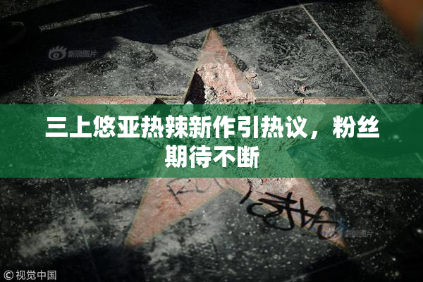 三上悠亚热辣新作引热议，粉丝期待不断