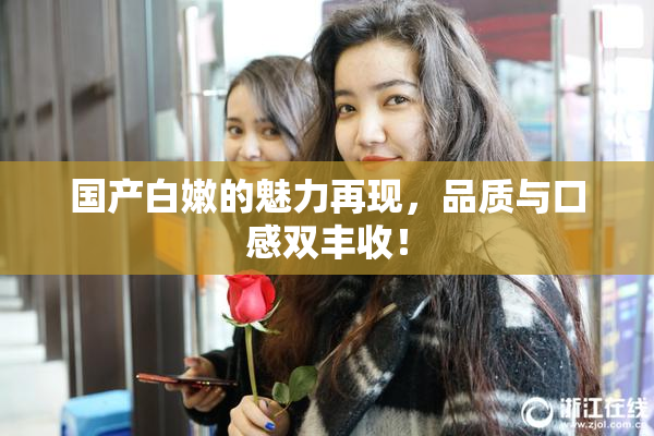 国产白嫩的魅力再现，品质与口感双丰收！