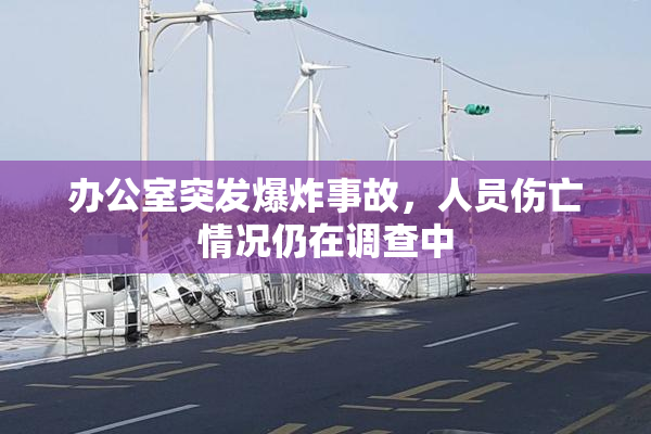 办公室突发爆炸事故，人员伤亡情况仍在调查中