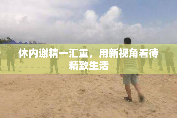 休内谢精一汇重，用新视角看待精致生活