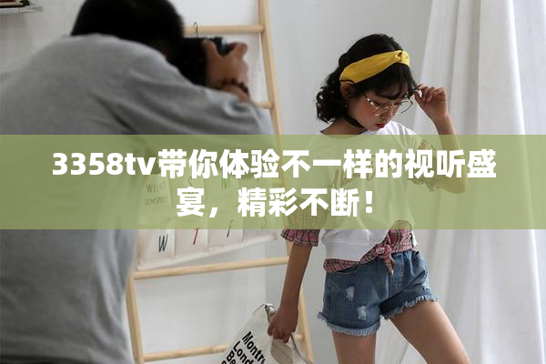 3358tv带你体验不一样的视听盛宴，精彩不断！