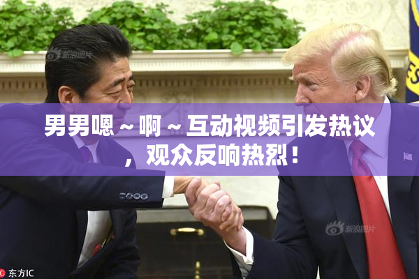 男男嗯～啊～互动视频引发热议，观众反响热烈！