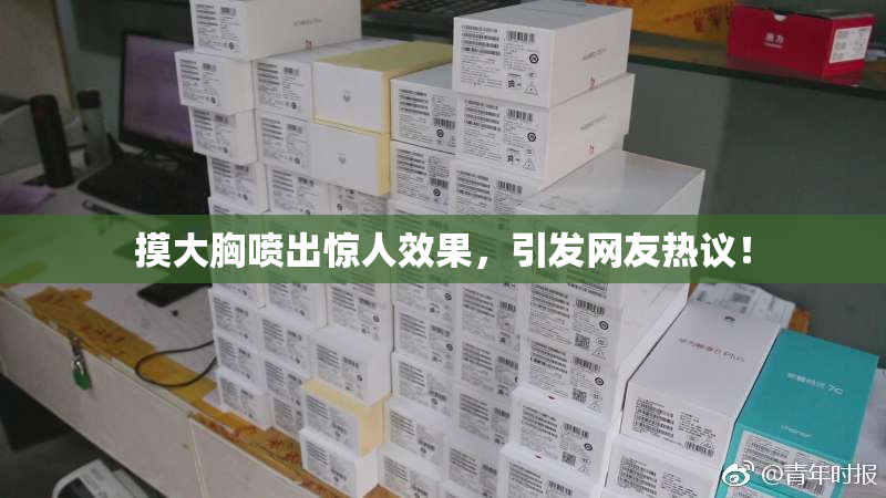 摸大胸喷出惊人效果，引发网友热议！