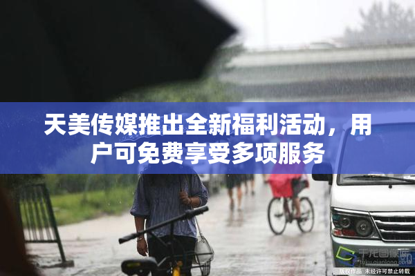 天美传媒推出全新福利活动，用户可免费享受多项服务